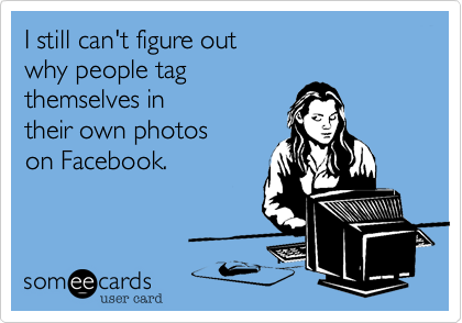 I still can't figure out
why people tag
themselves in 
their own photos
on Facebook.