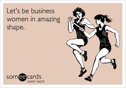 Let's be business 
women in amazing
shape.