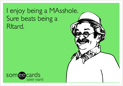 I enjoy being a MAsshole.
Sure beats being a
RItard.