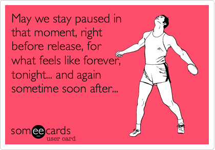 May we stay paused in
that moment, right
before release, for
what feels like forever,
tonight... and again
sometime soon after... 