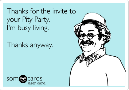 Thanks for the invite to
your Pity Party.
I'm busy living.

Thanks anyway. 