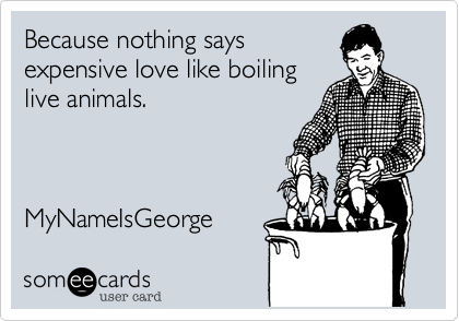 Because nothing says
expensive love like boiling
live animals.



MyNameIsGeorge 