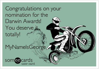 Congratulations on your nomination for the
Darwin Awards!
You deserve it
totally!

MyNameIsGeorge 