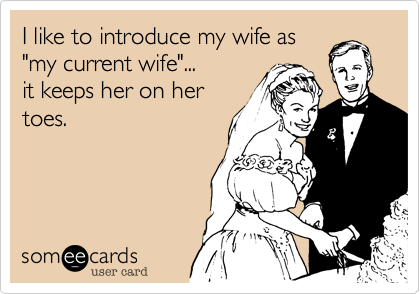 I like to introduce my wife as
"my current wife"...
it keeps her on her
toes.