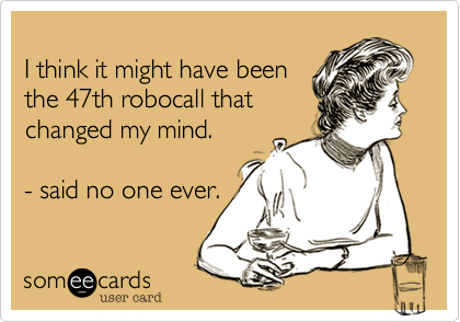 
I think it might have been
the 47th robocall that
changed my mind.  

- said no one ever.