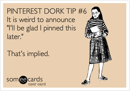 PINTEREST DORK TIP %236
It is weird to announce 
"I'll be glad I pinned this
later."

That's implied.