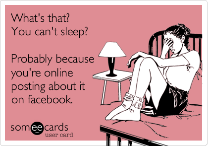 What's that? 
You can't sleep? 

Probably because 
you're online
posting about it
on facebook. 