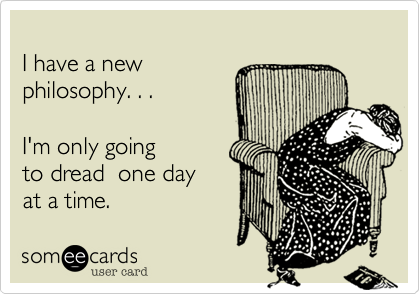 
I have a new 
philosophy. . .

I'm only going
to dread  one day
at a time.
