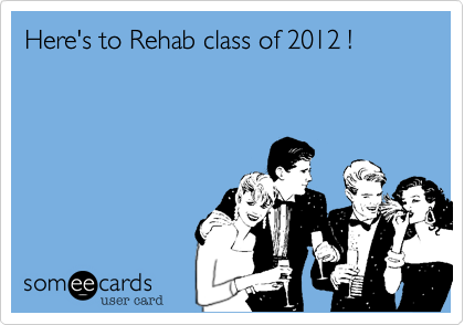 Here's to Rehab class of 2012 !