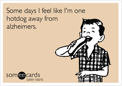 Some days I feel like I'm one hotdog away from
alzheimers.