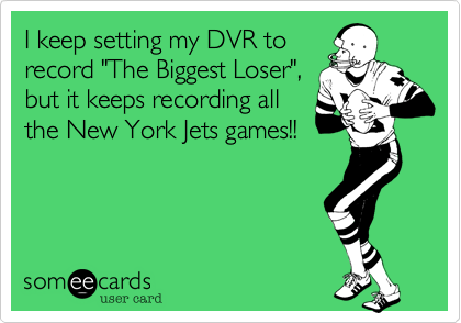 I keep setting my DVR to
record "The Biggest Loser",
but it keeps recording all
the New York Jets games!!