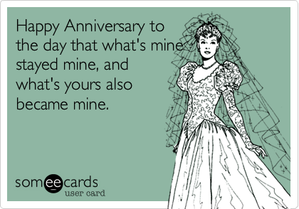 Happy Anniversary to
the day that what's mine
stayed mine, and
what's yours also
became mine.