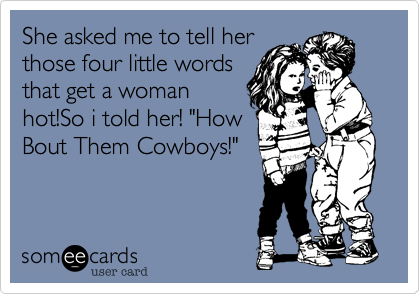 She asked me to tell her
those four little words
that get a woman
hot!So i told her! "How
Bout Them Cowboys!"