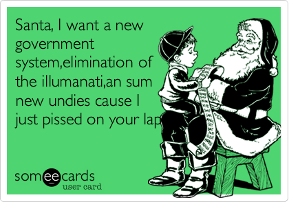Santa, I want a new
government
system,elimination of
the illumanati,an sum
new undies cause I
just pissed on your lap