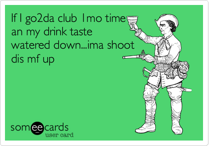 If I go2da club 1mo time
an my drink taste
watered down...ima shoot
dis mf up