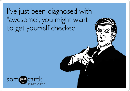 I've just been diagnosed with "awesome", you might want
to get yourself checked.
