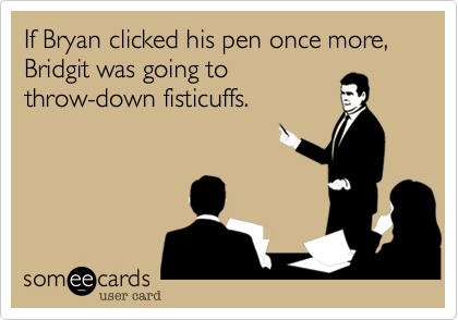 If Bryan clicked his pen once more, Bridgit was going to
throw-down fisticuffs.