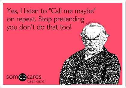 Yes, I listen to "Call me maybe" 
on repeat. Stop pretending
you don't do that too!

