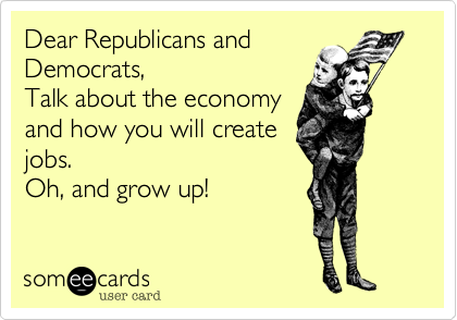 Dear Republicans and
Democrats,
Talk about the economy
and how you will create
jobs. 
Oh, and grow up!