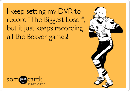 I keep setting my DVR to
record "The Biggest Loser",
but it just keeps recording
all the Beaver games!
