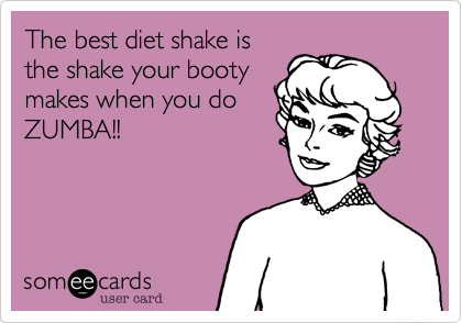 The best diet shake is
the shake your booty
makes when you do
ZUMBA!!