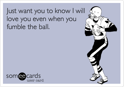 Just want you to know I will
love you even when you
fumble the ball.