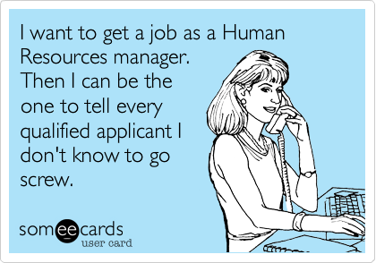 I want to get a job as a Human Resources manager.
Then I can be the
one to tell every
qualified applicant I
don't know to go
screw.