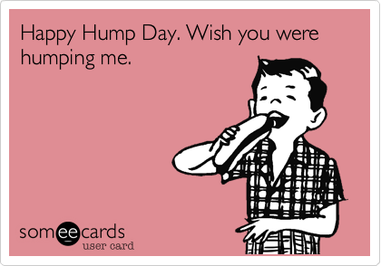 Happy Hump Day. Wish you were humping me. 