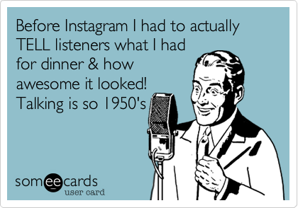 Before Instagram I had to actually TELL listeners what I had
for dinner & how
awesome it looked!
Talking is so 1950's