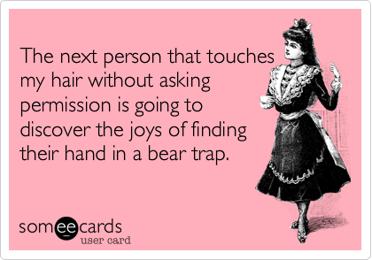 
The next person that touches
my hair without asking
permission is going to
discover the joys of finding
their hand in a bear trap. 