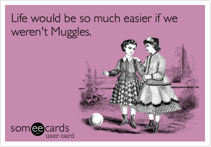 Life would be so much easier if we weren't Muggles. 