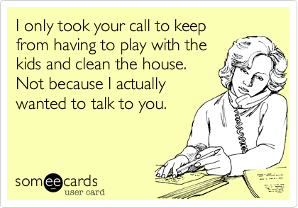I only took your call to keep
from having to play with the
kids and clean the house.
Not because I actually
wanted to talk to you. 