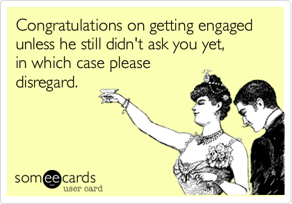 Congratulations on getting engaged unless he still didn't ask you yet, 
in which case please
disregard.
