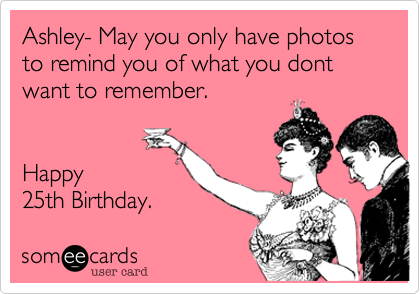 Ashley- May you only have photos to remind you of what you dont want to remember.


Happy
25th Birthday. 