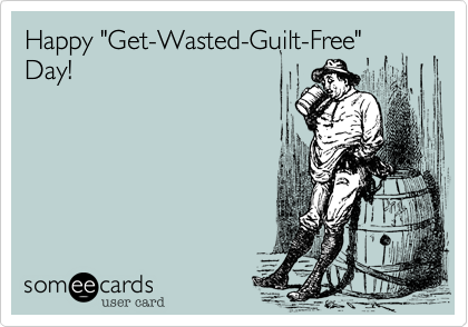 Happy "Get-Wasted-Guilt-Free"
Day!  