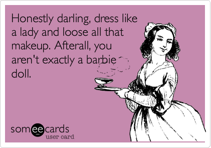 Honestly darling, dress like
a lady and loose all that
makeup. Afterall, you
aren't exactly a barbie
doll.