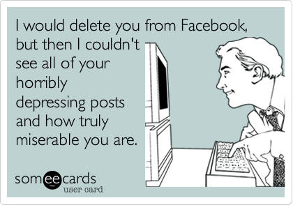 I would delete you from Facebook, but then I couldn't
see all of your
horribly
depressing posts
and how truly
miserable you are. 