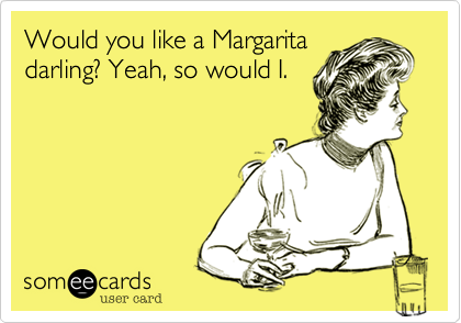 Would you like a Margarita
darling? Yeah, so would I.
