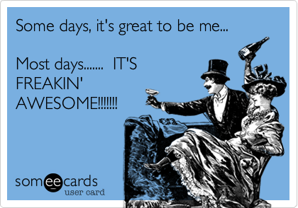 Some days, it's great to be me...

Most days.......  IT'S
FREAKIN'
AWESOME!!!!!!!