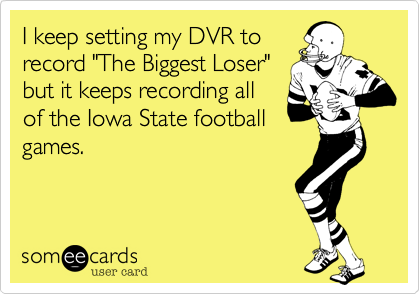 I keep setting my DVR to
record "The Biggest Loser"
but it keeps recording all
of the Iowa State football
games.