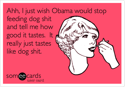 Ahh, I just wish Obama would stop feeding dog shit
and tell me how
good it tastes.  It
really just tastes
like dog shit.