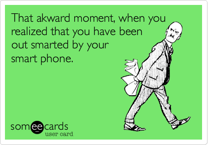 That akward moment, when you
realized that you have been
out smarted by your 
smart phone. 