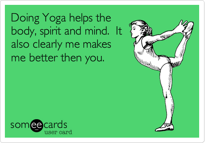 Doing Yoga helps the
body, spirit and mind.  It
also clearly me makes
me better then you.