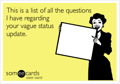 This is a list of all the questions
I have regarding
your vague status
update.  