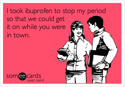 I took ibuprofen to stop my period so that we could get
it on while you were
in town.