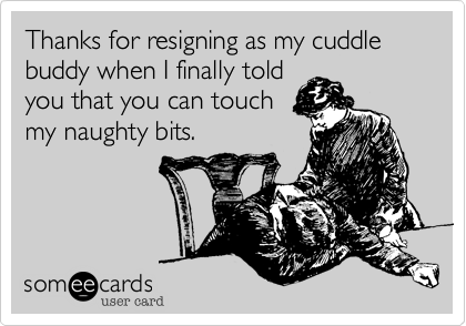Thanks for resigning as my cuddle buddy when I finally told
you that you can touch
my naughty bits.