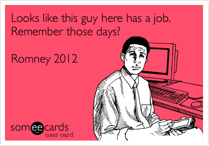 Looks like this guy here has a job.  Remember those days?

Romney 2012