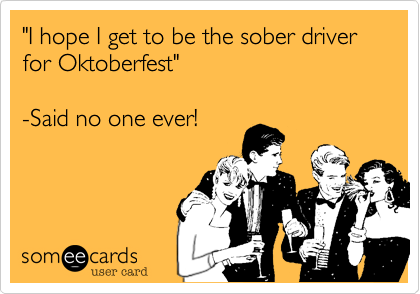 "I hope I get to be the sober driver for Oktoberfest"

-Said no one ever! 