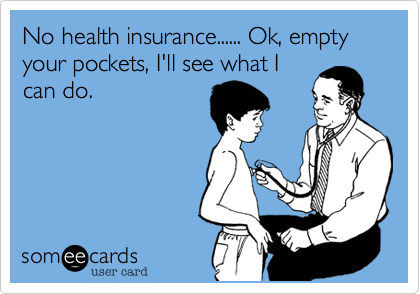 No health insurance...... Ok, empty your pockets, I'll see what I
can do.