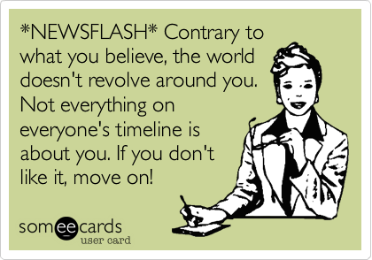 *NEWSFLASH* Contrary to
what you believe, the world
doesn't revolve around you.
Not everything on
everyone's timeline is
about you. If you don't
like it, move on! 